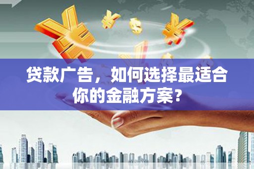 雁塔贷款广告，如何选择最适合你的金融方案？