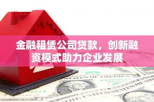 雁塔金融租赁公司贷款，创新融资模式助力企业发展