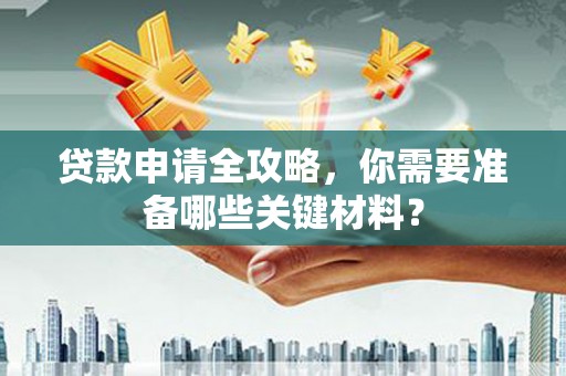 雁塔贷款申请全攻略，你需要准备哪些关键材料？