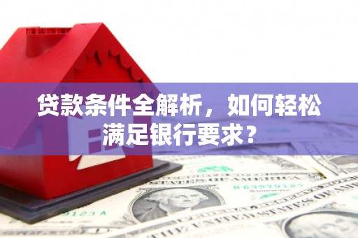 雁塔贷款条件全解析，如何轻松满足银行要求？