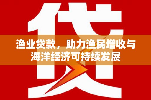 雁塔渔业贷款，助力渔民增收与海洋经济可持续发展