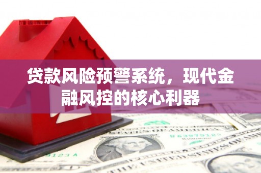 雁塔贷款风险预警系统，现代金融风控的核心利器