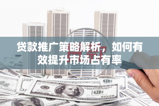雁塔贷款推广策略解析，如何有效提升市场占有率
