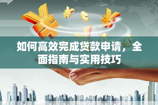 雁塔如何高效完成贷款申请，全面指南与实用技巧