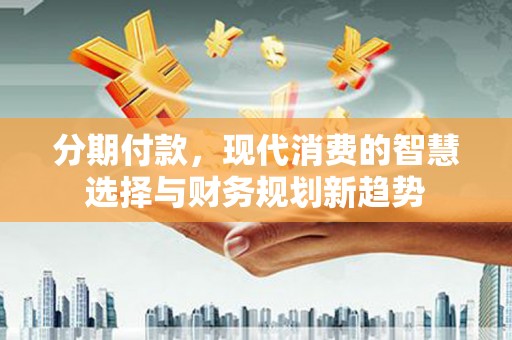 雁塔分期付款，现代消费的智慧选择与财务规划新趋势