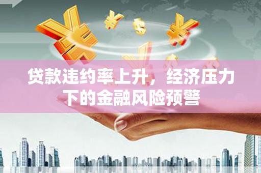 雁塔贷款违约率上升，经济压力下的金融风险预警