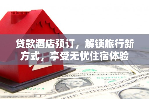 雁塔贷款酒店预订，解锁旅行新方式，享受无忧住宿体验