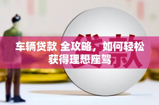 雁塔车辆贷款 全攻略，如何轻松获得理想座驾