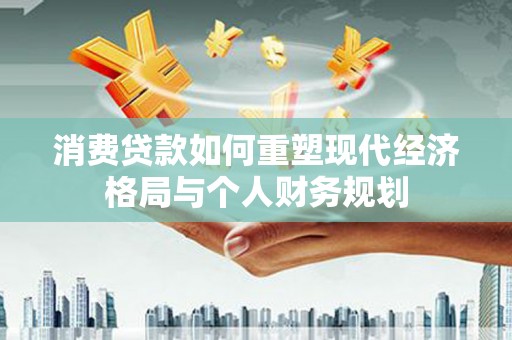 雁塔消费贷款如何重塑现代经济格局与个人财务规划