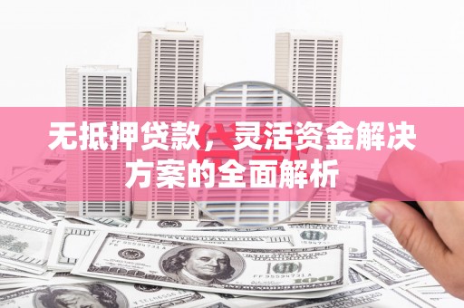 雁塔无抵押贷款，灵活资金解决方案的全面解析