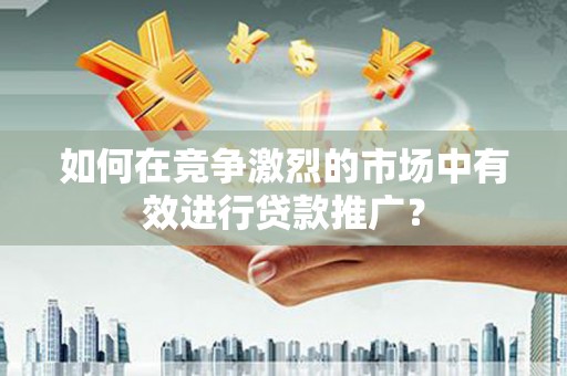 雁塔如何在竞争激烈的市场中有效进行贷款推广？