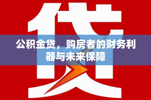 雁塔公积金贷，购房者的财务利器与未来保障