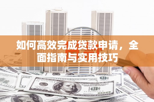 雁塔如何高效完成贷款申请，全面指南与实用技巧