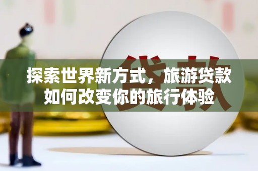 雁塔探索世界新方式，旅游贷款如何改变你的旅行体验