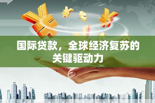 雁塔国际贷款，全球经济复苏的关键驱动力