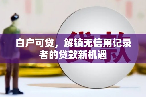 雁塔白户可贷，解锁无信用记录者的贷款新机遇
