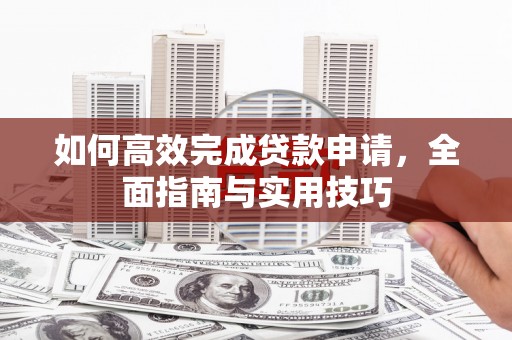 雁塔如何高效完成贷款申请，全面指南与实用技巧
