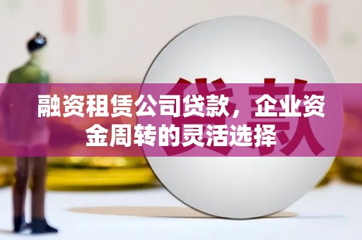 雁塔融资租赁公司贷款，企业资金周转的灵活选择