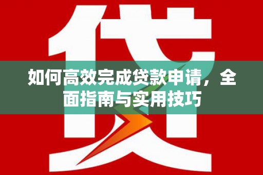 雁塔如何高效完成贷款申请，全面指南与实用技巧