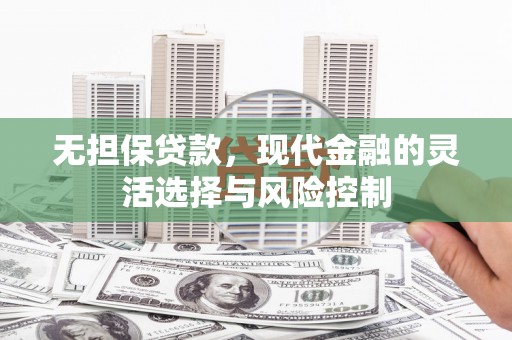 雁塔无担保贷款，现代金融的灵活选择与风险控制