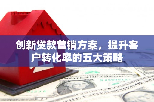 雁塔创新贷款营销方案，提升客户转化率的五大策略