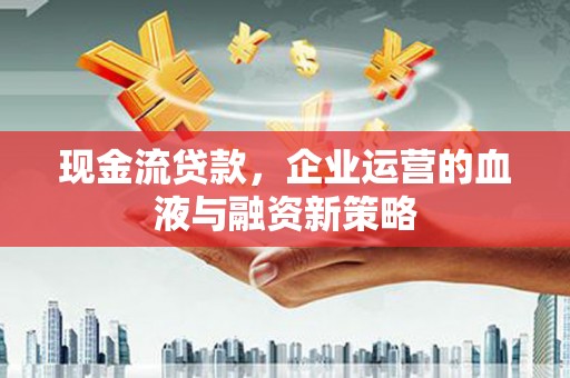 雁塔现金流贷款，企业运营的血液与融资新策略
