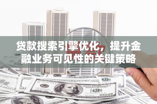 雁塔贷款搜索引擎优化，提升金融业务可见性的关键策略