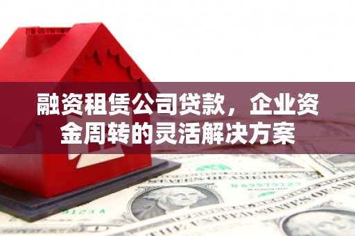 雁塔融资租赁公司贷款，企业资金周转的灵活解决方案