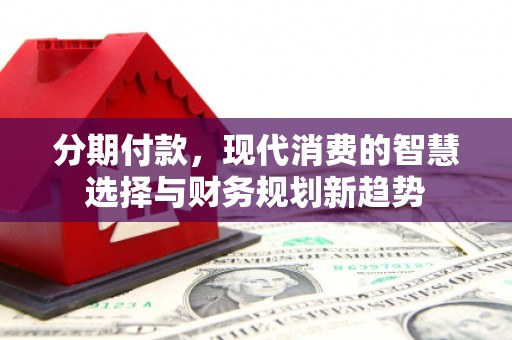 雁塔分期付款，现代消费的智慧选择与财务规划新趋势