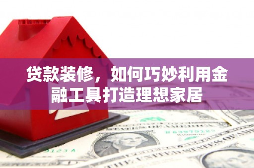 雁塔贷款装修，如何巧妙利用金融工具打造理想家居