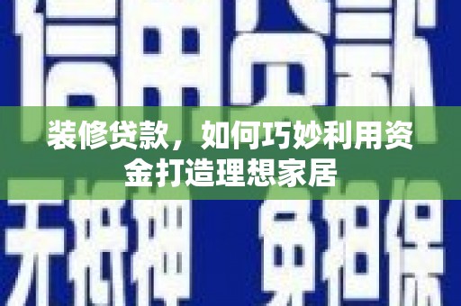 雁塔装修贷款，如何巧妙利用资金打造理想家居