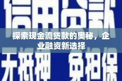 雁塔探索现金流贷款的奥秘，企业融资新选择