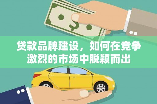 雁塔贷款品牌建设，如何在竞争激烈的市场中脱颖而出