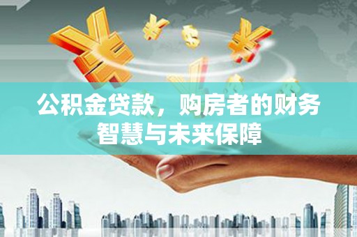 雁塔公积金贷款，购房者的财务智慧与未来保障