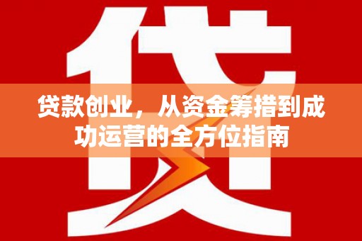 雁塔贷款创业，从资金筹措到成功运营的全方位指南