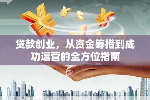 雁塔贷款创业，从资金筹措到成功运营的全方位指南