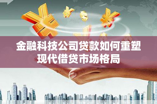 雁塔金融科技公司贷款如何重塑现代借贷市场格局