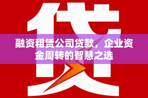 雁塔融资租赁公司贷款，企业资金周转的智慧之选