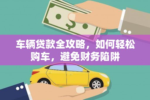 雁塔车辆贷款全攻略，如何轻松购车，避免财务陷阱