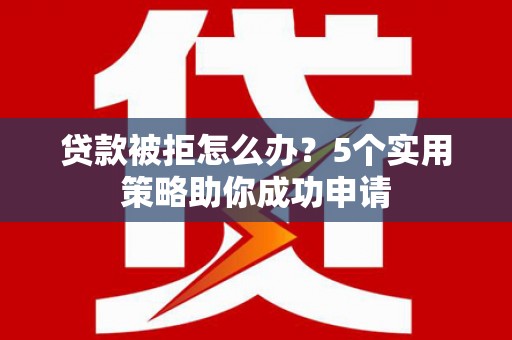 雁塔贷款被拒怎么办？5个实用策略助你成功申请