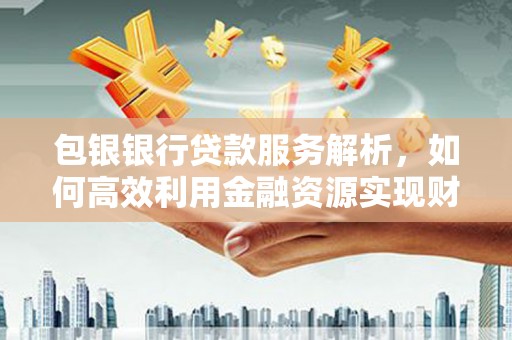 雁塔包银银行贷款服务解析，如何高效利用金融资源实现财富增长