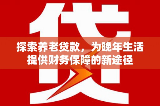 雁塔探索养老贷款，为晚年生活提供财务保障的新途径