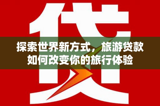 雁塔探索世界新方式，旅游贷款如何改变你的旅行体验