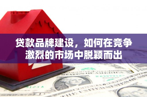 雁塔贷款品牌建设，如何在竞争激烈的市场中脱颖而出