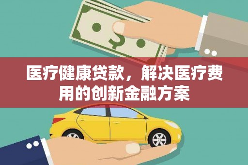 雁塔医疗健康贷款，解决医疗费用的创新金融方案