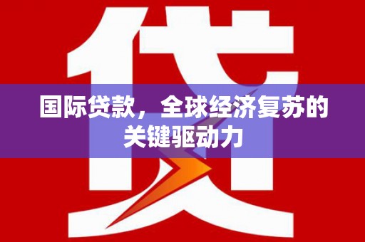 雁塔国际贷款，全球经济复苏的关键驱动力
