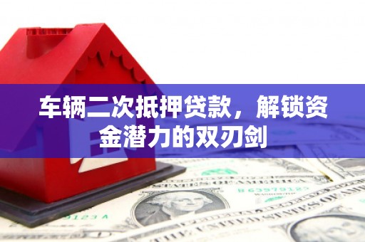 雁塔车辆二次抵押贷款，解锁资金潜力的双刃剑