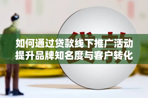 雁塔如何通过贷款线下推广活动提升品牌知名度与客户转化率