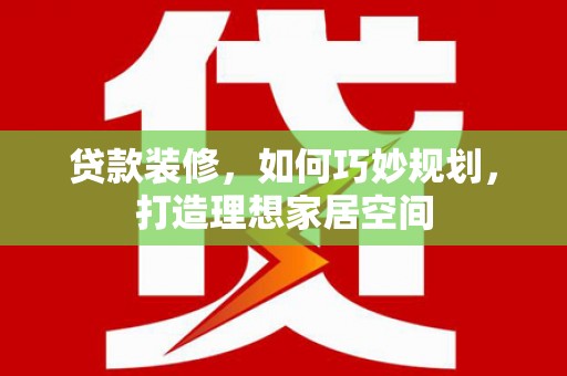 雁塔贷款装修，如何巧妙规划，打造理想家居空间
