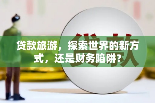 雁塔贷款旅游，探索世界的新方式，还是财务陷阱？